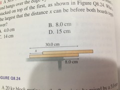8.24 a 30.0 cm long board is placed on a table such that its right end hangs over the end by 8 cm. A second identical board is stacked on top of the first. AS shown in figure Q 8.24. What is the largest that the distance x can be before both boards topple over A 4.0 cm B 8.0 cm C 14 cm D 15 cm